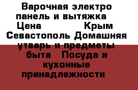 Варочная электро панель и вытяжка  › Цена ­ 20-000 - Крым, Севастополь Домашняя утварь и предметы быта » Посуда и кухонные принадлежности   